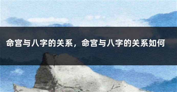 命宫与八字的关系，命宫与八字的关系如何