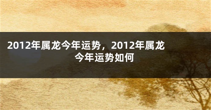 2012年属龙今年运势，2012年属龙今年运势如何