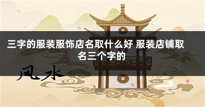 三字的服装服饰店名取什么好 服装店铺取名三个字的