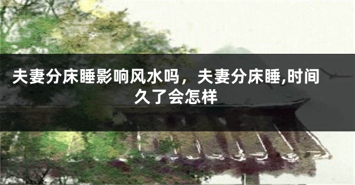 夫妻分床睡影响风水吗，夫妻分床睡,时间久了会怎样