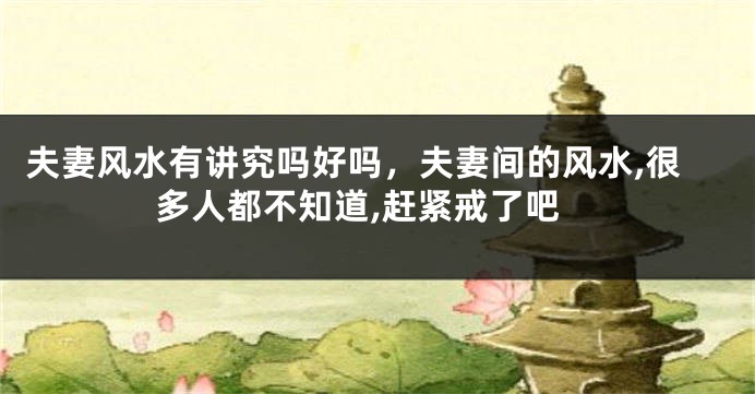 夫妻风水有讲究吗好吗，夫妻间的风水,很多人都不知道,赶紧戒了吧