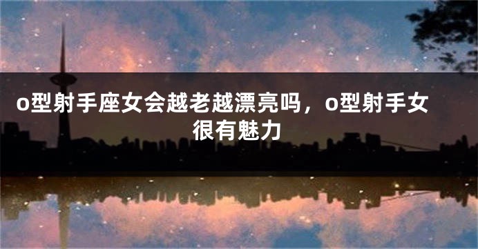 o型射手座女会越老越漂亮吗，o型射手女很有魅力