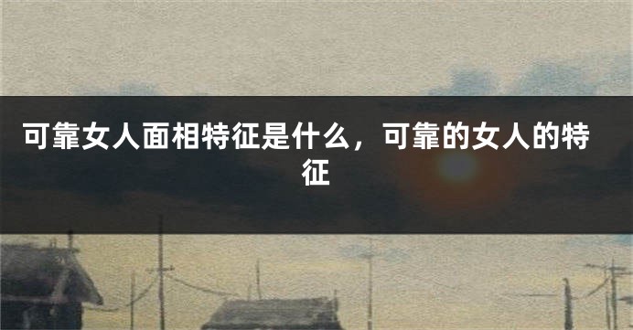 可靠女人面相特征是什么，可靠的女人的特征