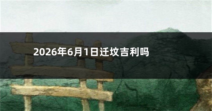 2026年6月1日迁坟吉利吗