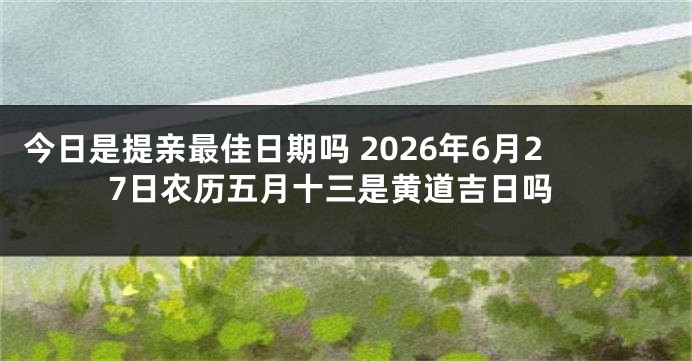 今日是提亲最佳日期吗 2026年6月27日农历五月十三是黄道吉日吗