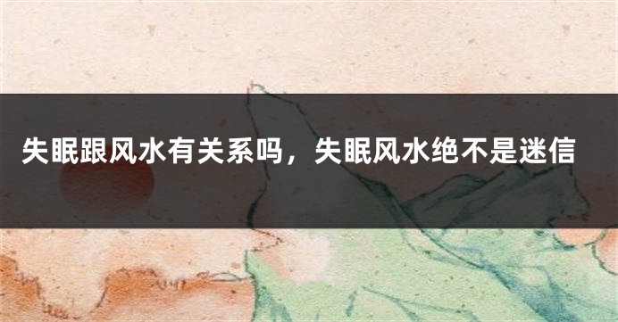 失眠跟风水有关系吗，失眠风水绝不是迷信