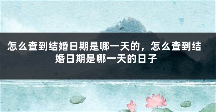 怎么查到结婚日期是哪一天的，怎么查到结婚日期是哪一天的日子
