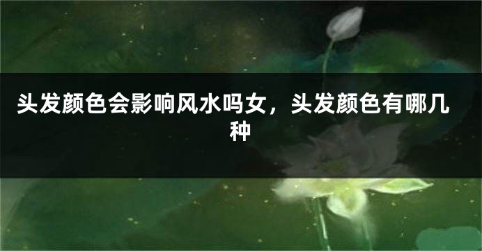 头发颜色会影响风水吗女，头发颜色有哪几种