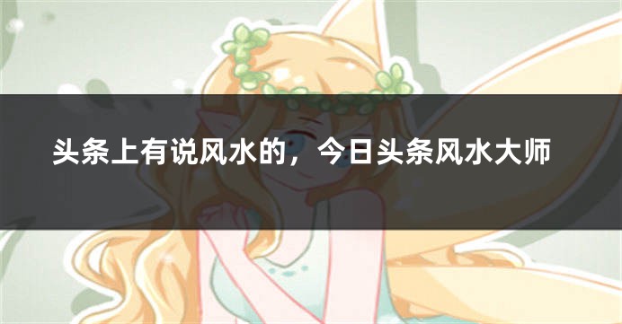 头条上有说风水的，今日头条风水大师