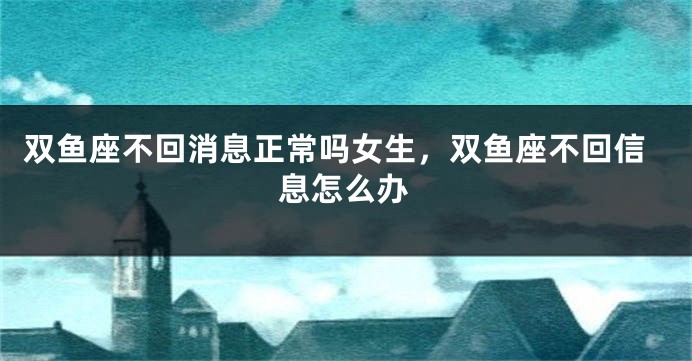双鱼座不回消息正常吗女生，双鱼座不回信息怎么办