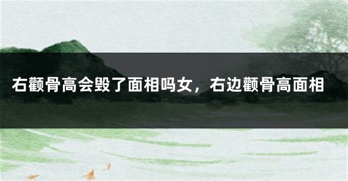 右颧骨高会毁了面相吗女，右边颧骨高面相