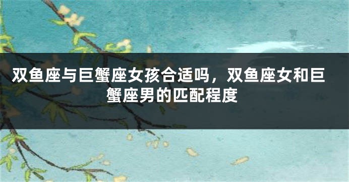 双鱼座与巨蟹座女孩合适吗,双鱼座女和巨蟹座男的匹配程度