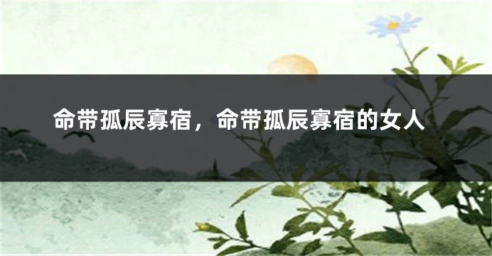 命带孤辰寡宿，命带孤辰寡宿的女人