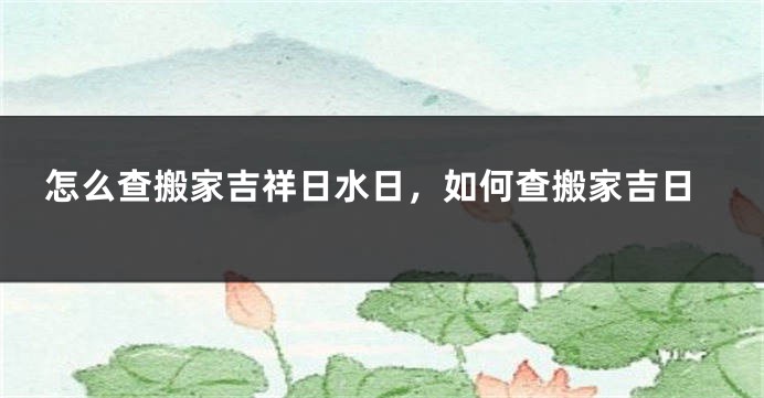 怎么查搬家吉祥日水日，如何查搬家吉日