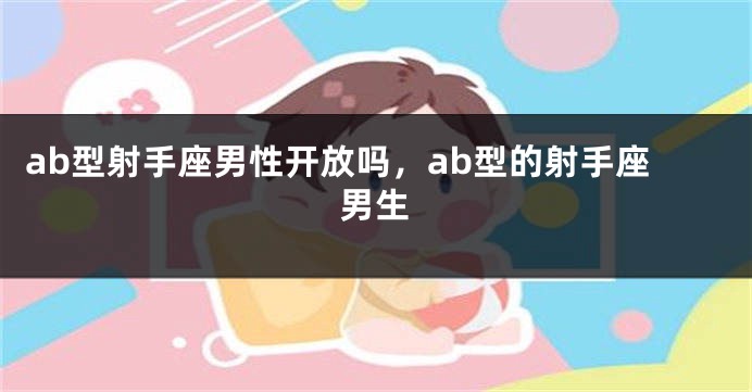 ab型射手座男性开放吗，ab型的射手座男生