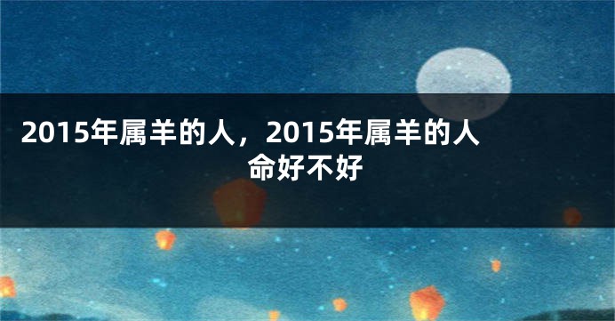 2015年属羊的人，2015年属羊的人命好不好