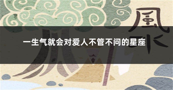 一生气就会对爱人不管不问的星座