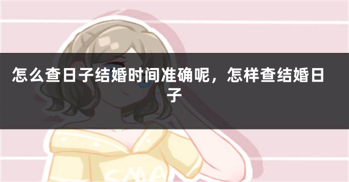 怎么查日子结婚时间准确呢，怎样查结婚日子