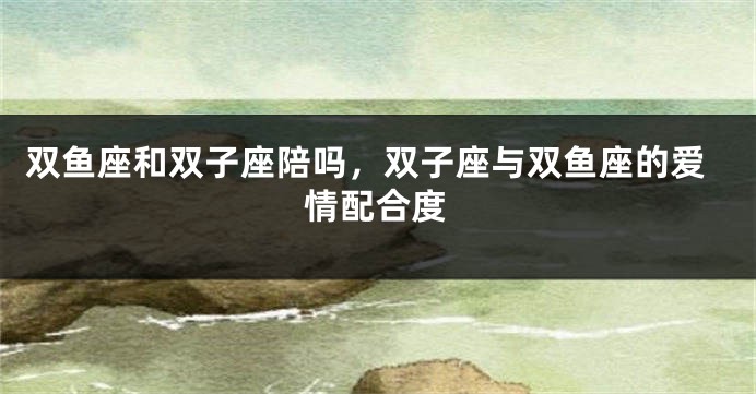 双鱼座和双子座陪吗，双子座与双鱼座的爱情配合度