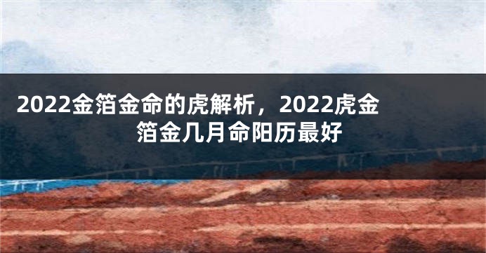 2022金箔金命的虎解析，2022虎金箔金几月命阳历最好
