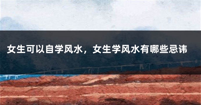 女生可以自学风水，女生学风水有哪些忌讳