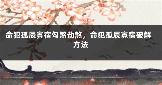 命犯孤辰寡宿勾煞劫煞，命犯孤辰寡宿破解方法