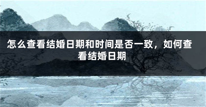 怎么查看结婚日期和时间是否一致，如何查看结婚日期