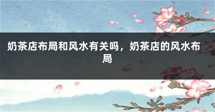 奶茶店布局和风水有关吗，奶茶店的风水布局