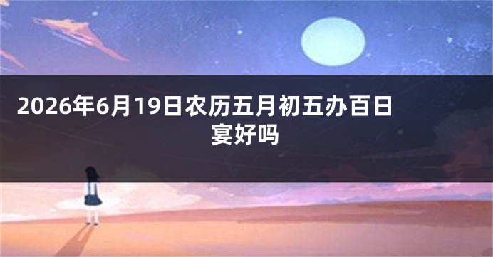 2026年6月19日农历五月初五办百日宴好吗
