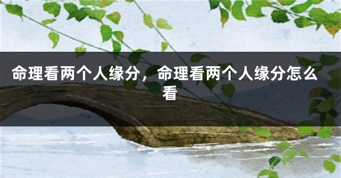 命理看两个人缘分，命理看两个人缘分怎么看