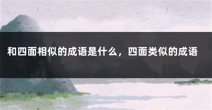 和四面相似的成语是什么，四面类似的成语