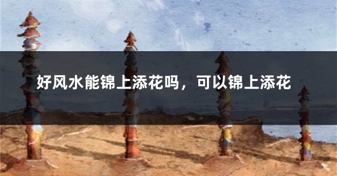 好风水能锦上添花吗，可以锦上添花