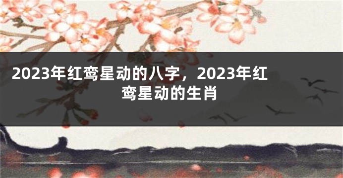 2023年红鸾星动的八字,2023年红鸾星动的生肖