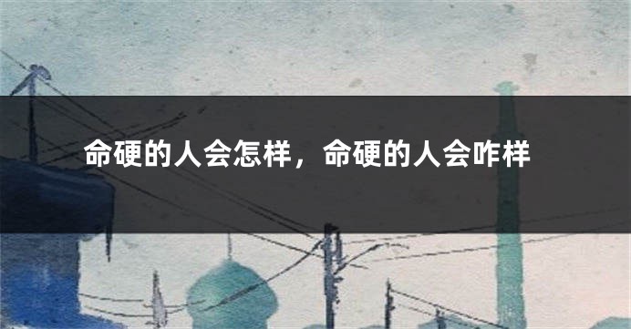 命硬的人会怎样，命硬的人会咋样