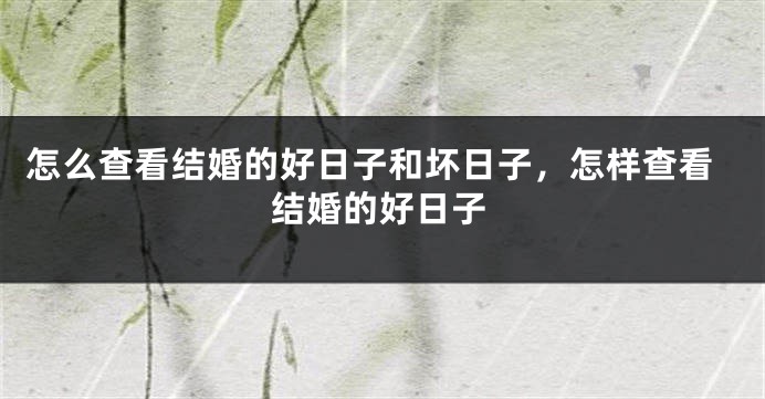 怎么查看结婚的好日子和坏日子，怎样查看结婚的好日子