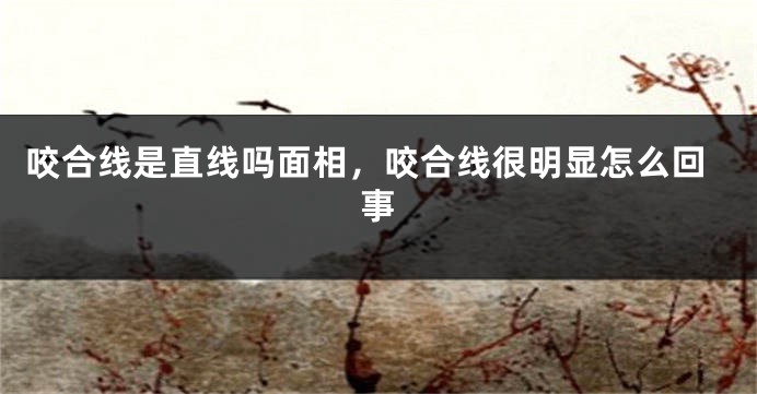 咬合线是直线吗面相，咬合线很明显怎么回事
