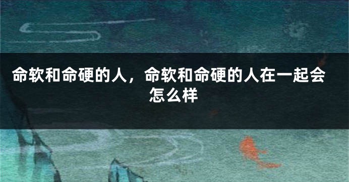 命软和命硬的人，命软和命硬的人在一起会怎么样
