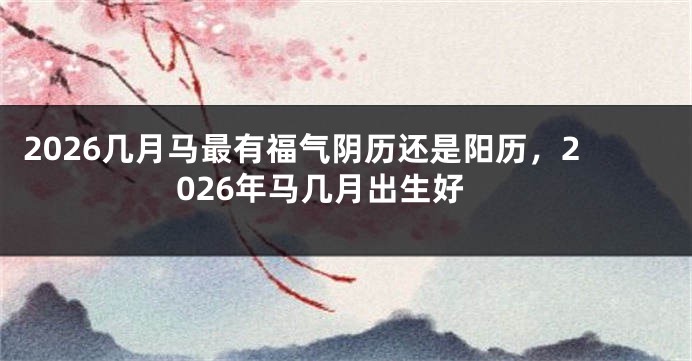 2026几月马最有福气阴历还是阳历，2026年马几月出生好