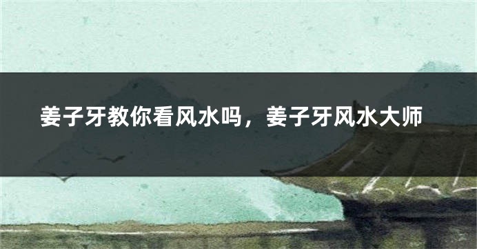 姜子牙教你看风水吗，姜子牙风水大师