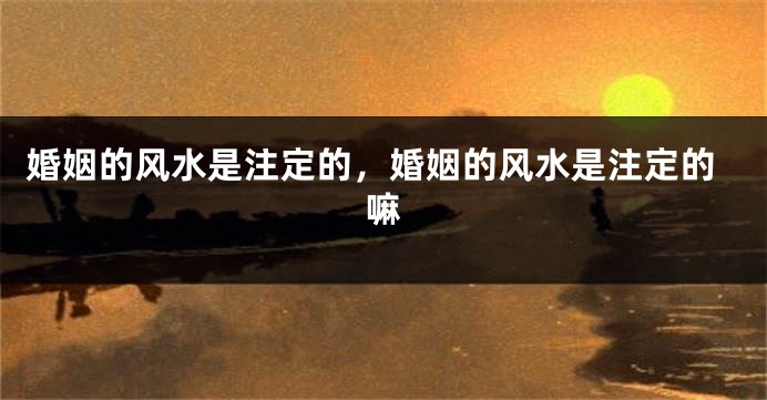 婚姻的风水是注定的，婚姻的风水是注定的嘛