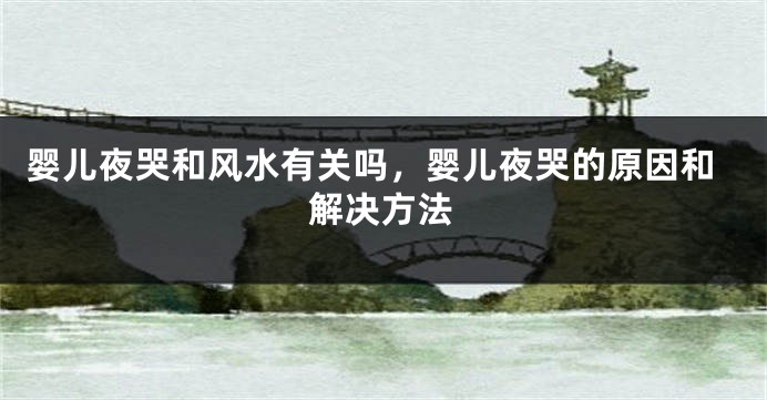 婴儿夜哭和风水有关吗,婴儿夜哭的原因和解决方法