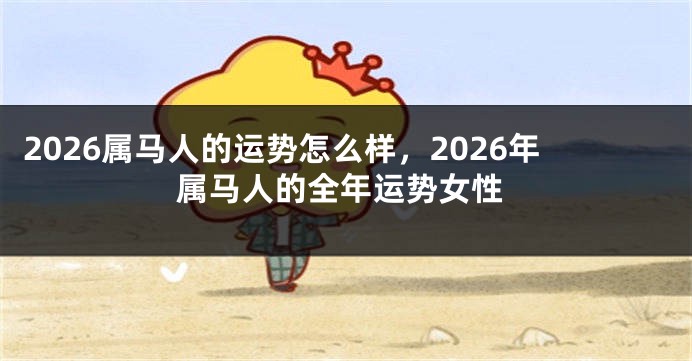 2026属马人的运势怎么样，2026年属马人的全年运势女性