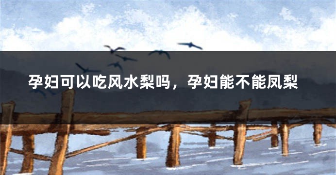 孕妇可以吃风水梨吗，孕妇能不能凤梨