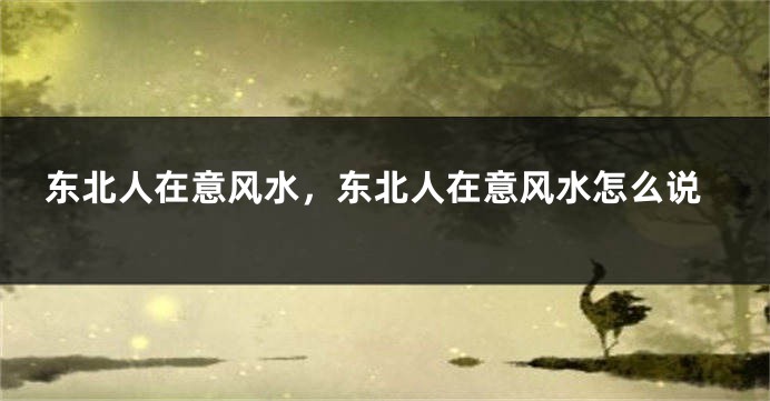 东北人在意风水,东北人在意风水怎么说