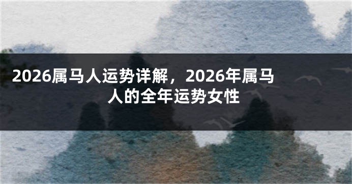 2026属马人运势详解，2026年属马人的全年运势女性
