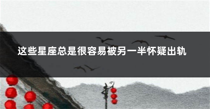 这些星座总是很容易被另一半怀疑出轨