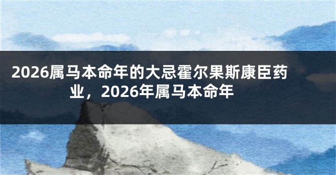 2026属马本命年的大忌霍尔果斯康臣药业，2026年属马本命年