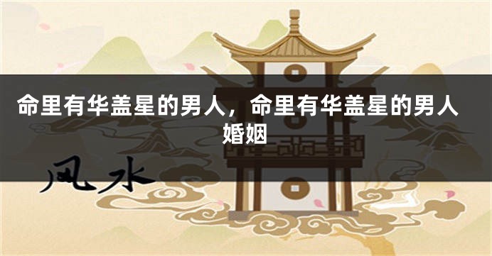 命里有华盖星的男人，命里有华盖星的男人婚姻