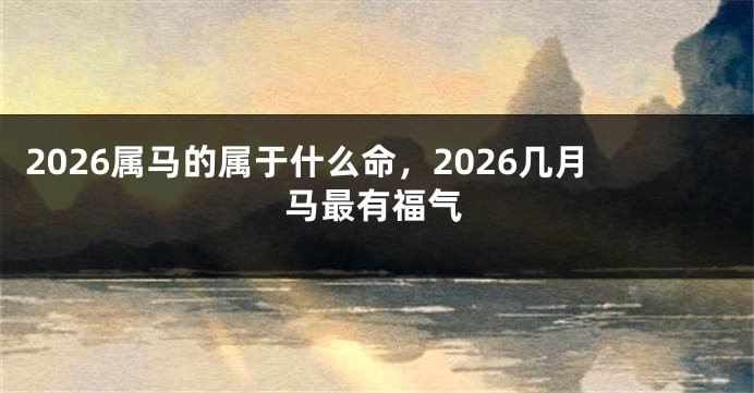 2026属马的属于什么命，2026几月马最有福气