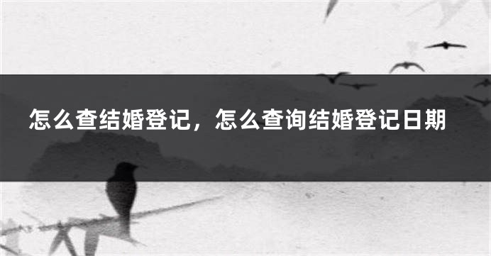 怎么查结婚登记，怎么查询结婚登记日期